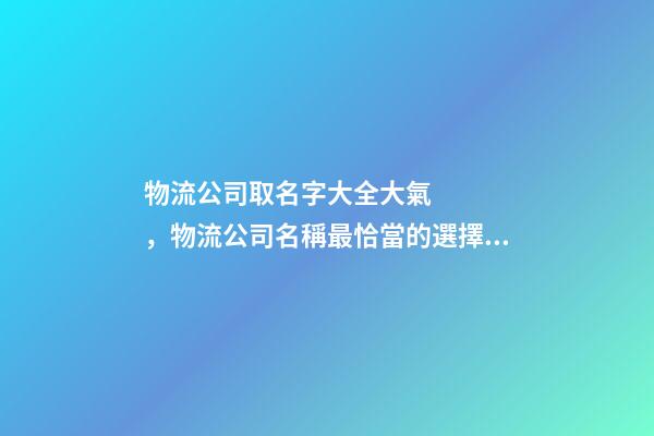 物流公司取名字大全大氣，物流公司名稱最恰當的選擇！-第1張-公司起名-玄機派